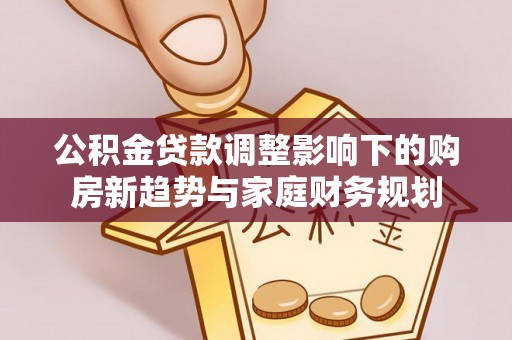 滴道公积金贷款调整影响下的购房新趋势与家庭财务规划