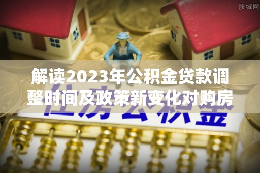 滴道解读2023年公积金贷款调整时间及政策新变化对购房的影响