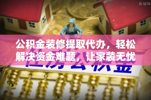 滴道公积金装修提取代办，轻松解决资金难题，让家装无忧