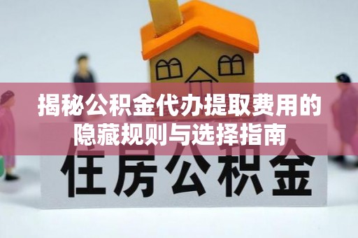 滴道揭秘公积金代办提取费用的隐藏规则与选择指南