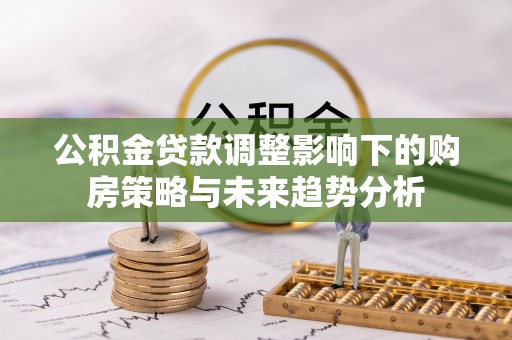 滴道公积金贷款调整影响下的购房策略与未来趋势分析