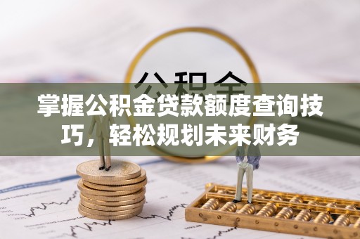 滴道掌握公积金贷款额度查询技巧，轻松规划未来财务