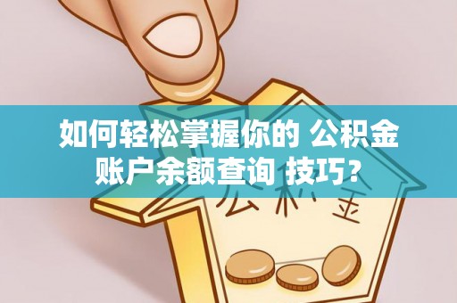 滴道如何轻松掌握你的 公积金账户余额查询 技巧？