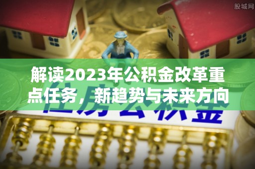 滴道解读2023年公积金改革重点任务，新趋势与未来方向