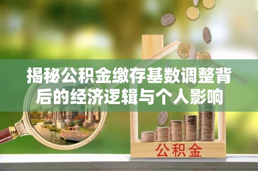 滴道揭秘公积金缴存基数调整背后的经济逻辑与个人影响