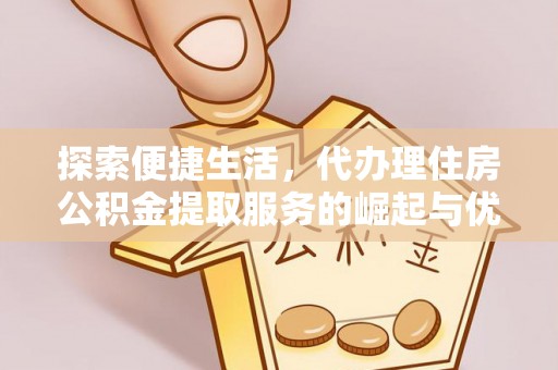 滴道探索便捷生活，代办理住房公积金提取服务的崛起与优势