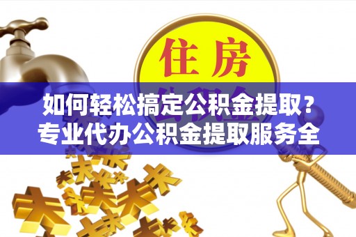 滴道如何轻松搞定公积金提取？专业代办公积金提取服务全解析