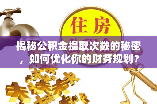 滴道揭秘公积金提取次数的秘密，如何优化你的财务规划？