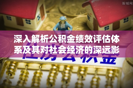 滴道深入解析公积金绩效评估体系及其对社会经济的深远影响