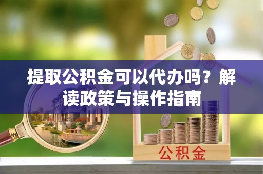 滴道提取公积金可以代办吗？解读政策与操作指南