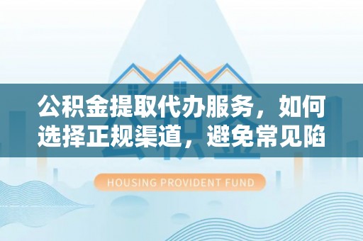 滴道公积金提取代办服务，如何选择正规渠道，避免常见陷阱