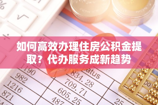 滴道如何高效办理住房公积金提取？代办服务成新趋势
