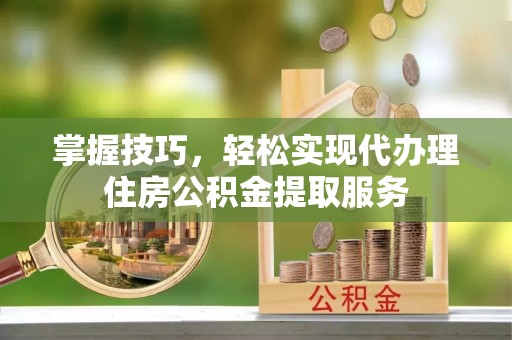 滴道掌握技巧，轻松实现代办理住房公积金提取服务