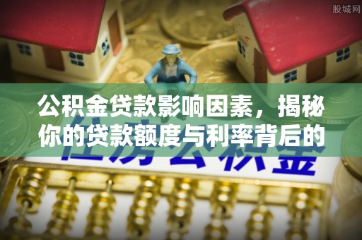滴道公积金贷款影响因素，揭秘你的贷款额度与利率背后的秘密