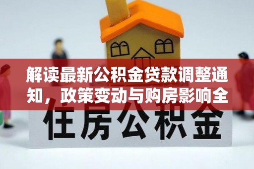 滴道解读最新公积金贷款调整通知，政策变动与购房影响全解析