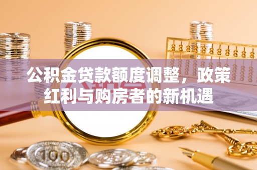 滴道公积金贷款额度调整，政策红利与购房者的新机遇