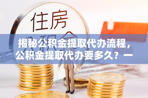 滴道揭秘公积金提取代办流程，公积金提取代办要多久？一文读懂
