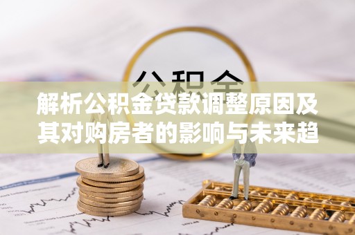 滴道解析公积金贷款调整原因及其对购房者的影响与未来趋势