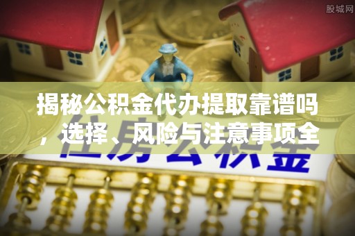 滴道揭秘公积金代办提取靠谱吗，选择、风险与注意事项全解析