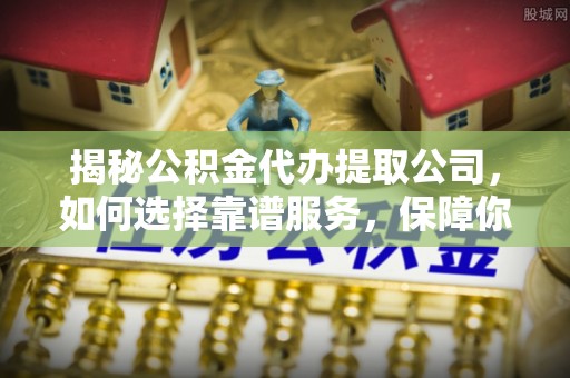 滴道揭秘公积金代办提取公司，如何选择靠谱服务，保障你的资金安全
