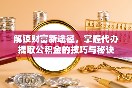 滴道解锁财富新途径，掌握代办提取公积金的技巧与秘诀