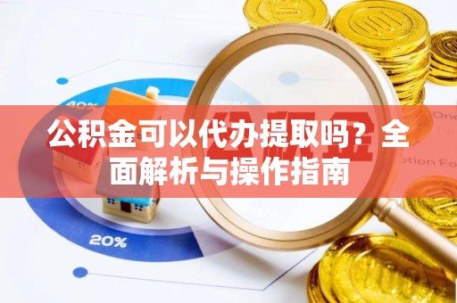 滴道公积金可以代办提取吗？全面解析与操作指南