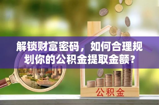滴道解锁财富密码，如何合理规划你的公积金提取金额？