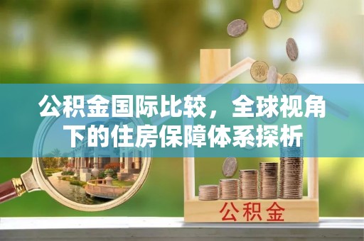 滴道公积金国际比较，全球视角下的住房保障体系探析