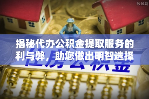 滴道揭秘代办公积金提取服务的利与弊，助您做出明智选择