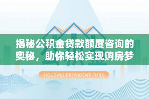 滴道揭秘公积金贷款额度咨询的奥秘，助你轻松实现购房梦想
