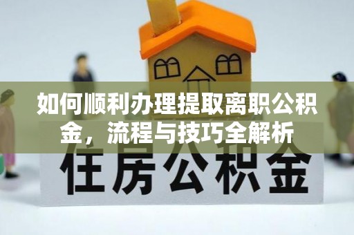 滴道如何顺利办理提取离职公积金，流程与技巧全解析