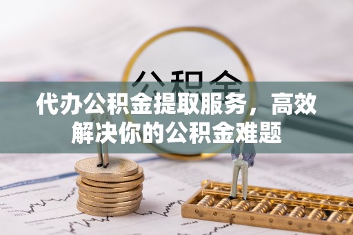 滴道代办公积金提取服务，高效解决你的公积金难题