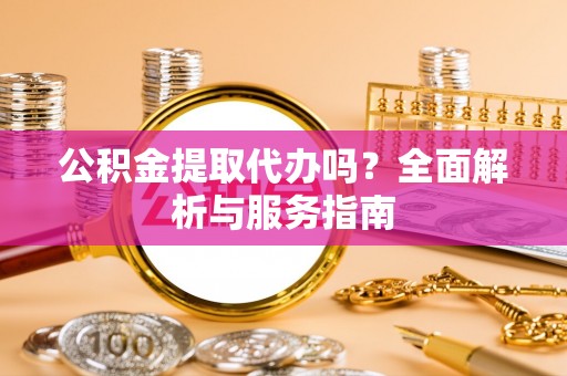 滴道公积金提取代办吗？全面解析与服务指南