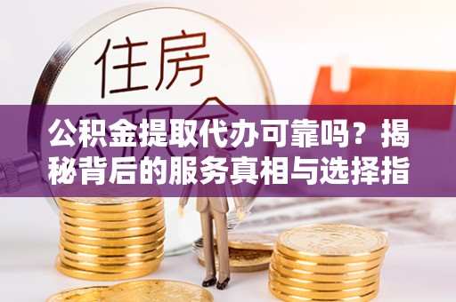 滴道公积金提取代办可靠吗？揭秘背后的服务真相与选择指南
