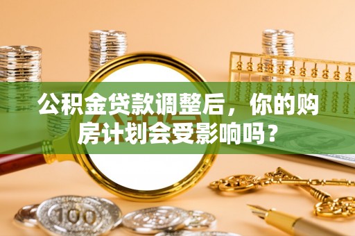 滴道公积金贷款调整后，你的购房计划会受影响吗？