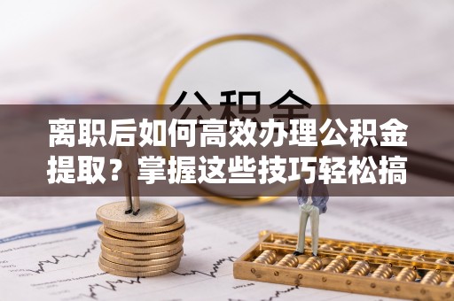 滴道离职后如何高效办理公积金提取？掌握这些技巧轻松搞定