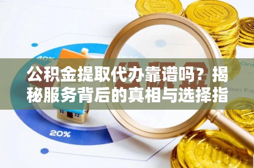滴道公积金提取代办靠谱吗？揭秘服务背后的真相与选择指南