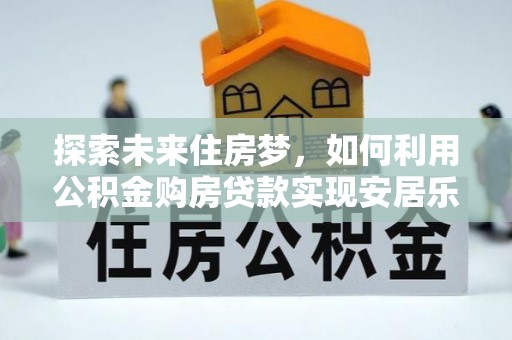 滴道探索未来住房梦，如何利用公积金购房贷款实现安居乐业