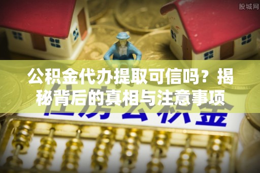 滴道公积金代办提取可信吗？揭秘背后的真相与注意事项