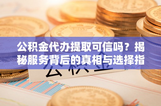 滴道公积金代办提取可信吗？揭秘服务背后的真相与选择指南