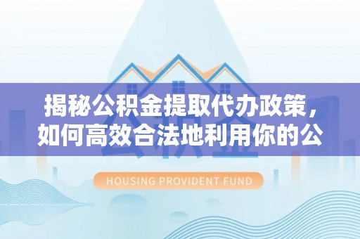 滴道揭秘公积金提取代办政策，如何高效合法地利用你的公积金