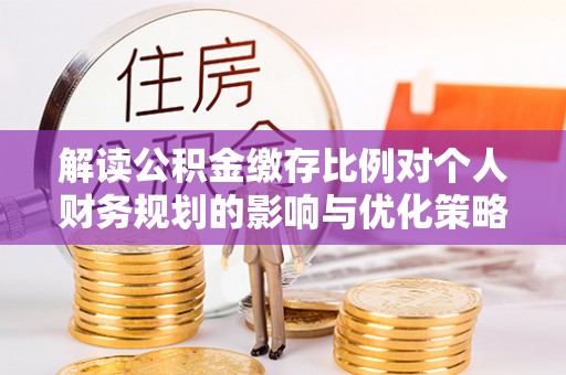 滴道解读公积金缴存比例对个人财务规划的影响与优化策略