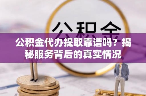 滴道公积金代办提取靠谱吗？揭秘服务背后的真实情况