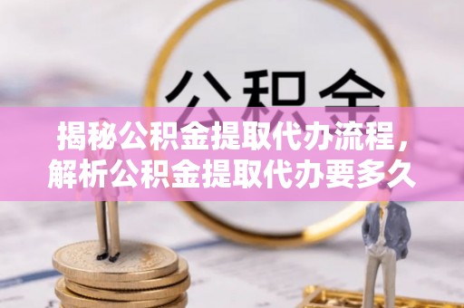 滴道揭秘公积金提取代办流程，解析公积金提取代办要多久的真相