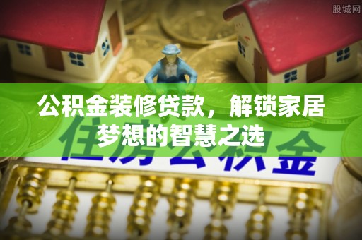 滴道公积金装修贷款，解锁家居梦想的智慧之选