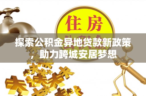 滴道探索公积金异地贷款新政策，助力跨城安居梦想