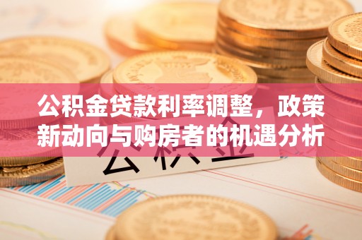 滴道公积金贷款利率调整，政策新动向与购房者的机遇分析