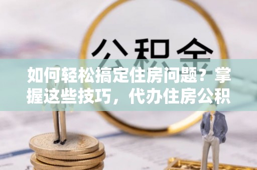 滴道如何轻松搞定住房问题？掌握这些技巧，代办住房公积金提取不再难