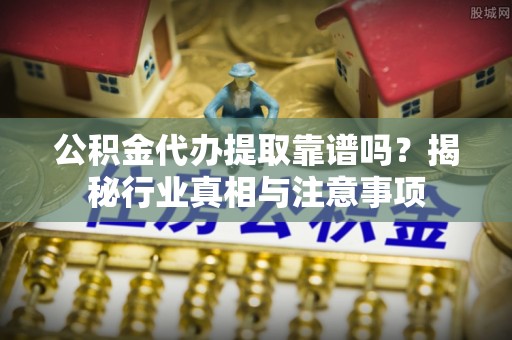 滴道公积金代办提取靠谱吗？揭秘行业真相与注意事项