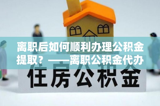 滴道离职后如何顺利办理公积金提取？——离职公积金代办提取全攻略